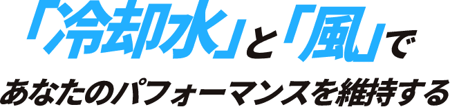 「冷却水」と「風」であなたのパフォーマンスを維持する