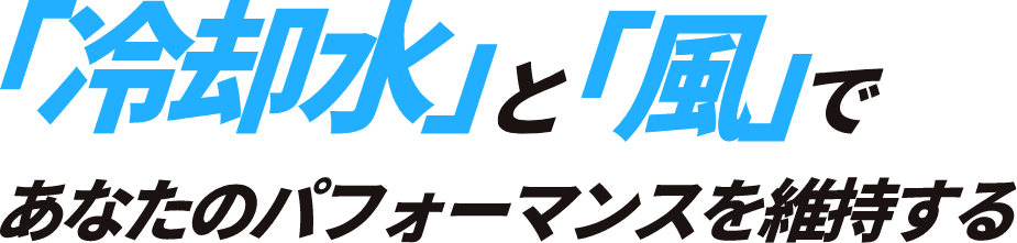 「冷却水」と「風」であなたのパフォーマンスを維持する